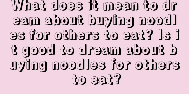 What does it mean to dream about buying noodles for others to eat? Is it good to dream about buying noodles for others to eat?