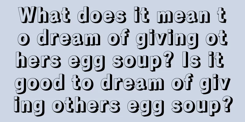 What does it mean to dream of giving others egg soup? Is it good to dream of giving others egg soup?