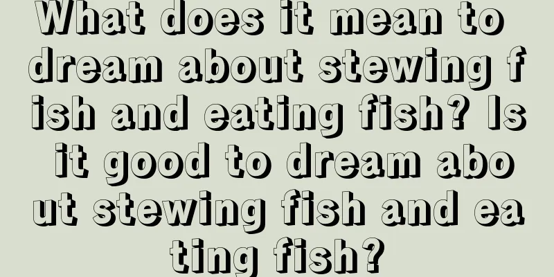 What does it mean to dream about stewing fish and eating fish? Is it good to dream about stewing fish and eating fish?