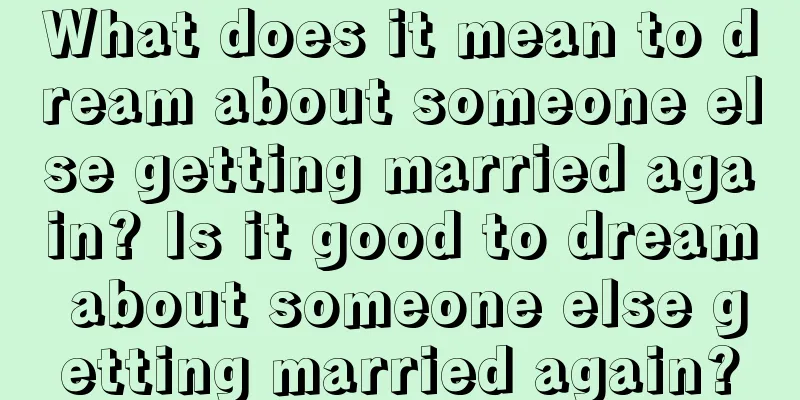 What does it mean to dream about someone else getting married again? Is it good to dream about someone else getting married again?