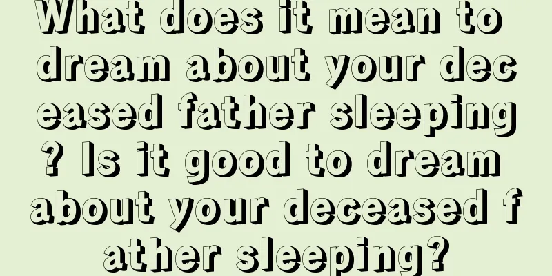 What does it mean to dream about your deceased father sleeping? Is it good to dream about your deceased father sleeping?