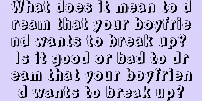 What does it mean to dream that your boyfriend wants to break up? Is it good or bad to dream that your boyfriend wants to break up?