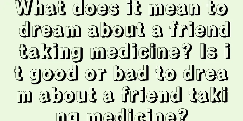 What does it mean to dream about a friend taking medicine? Is it good or bad to dream about a friend taking medicine?