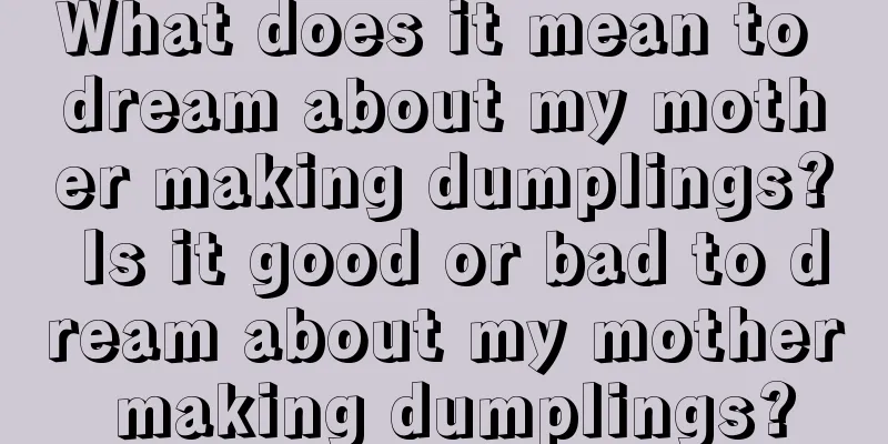 What does it mean to dream about my mother making dumplings? Is it good or bad to dream about my mother making dumplings?