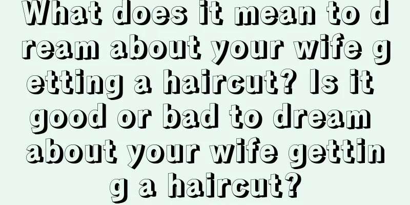 What does it mean to dream about your wife getting a haircut? Is it good or bad to dream about your wife getting a haircut?