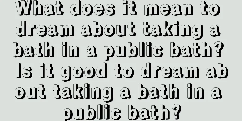 What does it mean to dream about taking a bath in a public bath? Is it good to dream about taking a bath in a public bath?