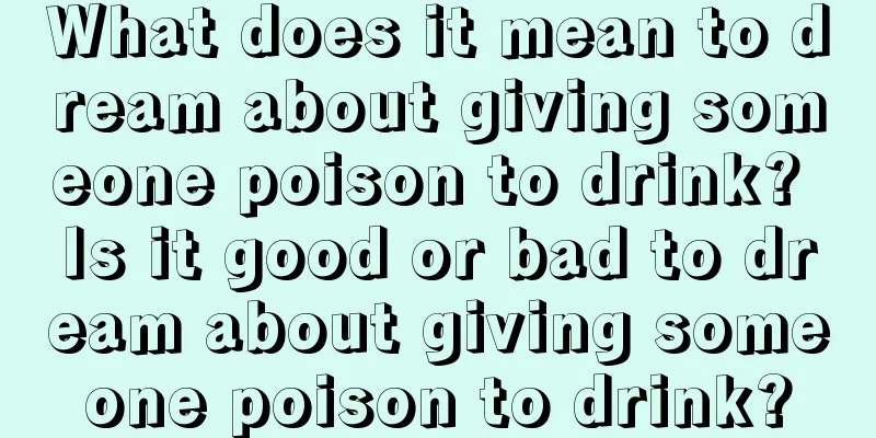 What does it mean to dream about giving someone poison to drink? Is it good or bad to dream about giving someone poison to drink?