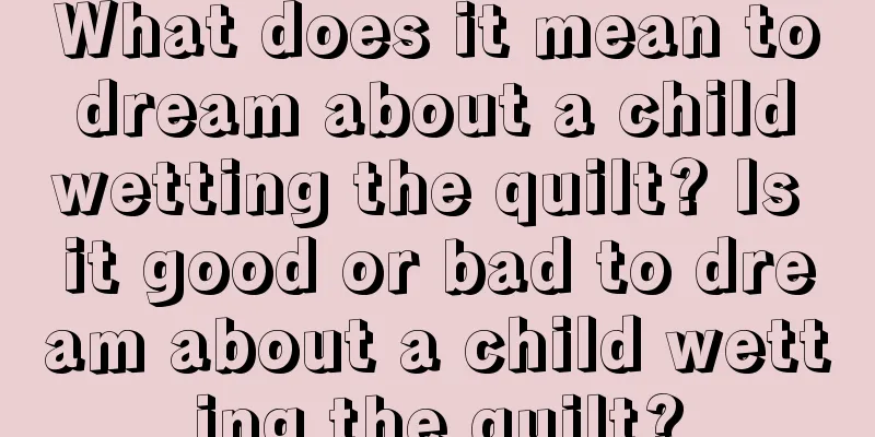 What does it mean to dream about a child wetting the quilt? Is it good or bad to dream about a child wetting the quilt?