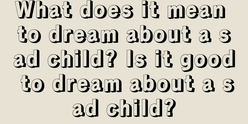 What does it mean to dream about a sad child? Is it good to dream about a sad child?