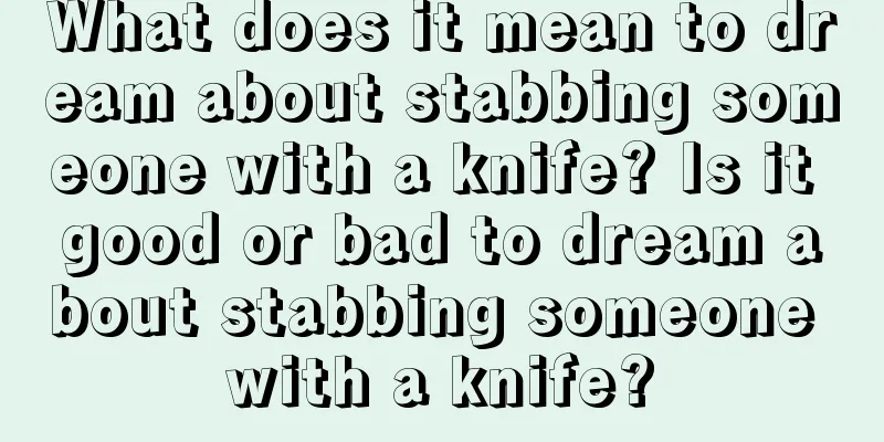 What does it mean to dream about stabbing someone with a knife? Is it good or bad to dream about stabbing someone with a knife?