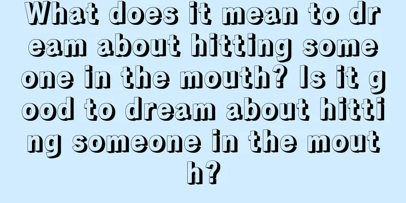 What does it mean to dream about hitting someone in the mouth? Is it good to dream about hitting someone in the mouth?