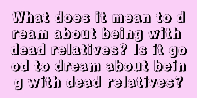 What does it mean to dream about being with dead relatives? Is it good to dream about being with dead relatives?