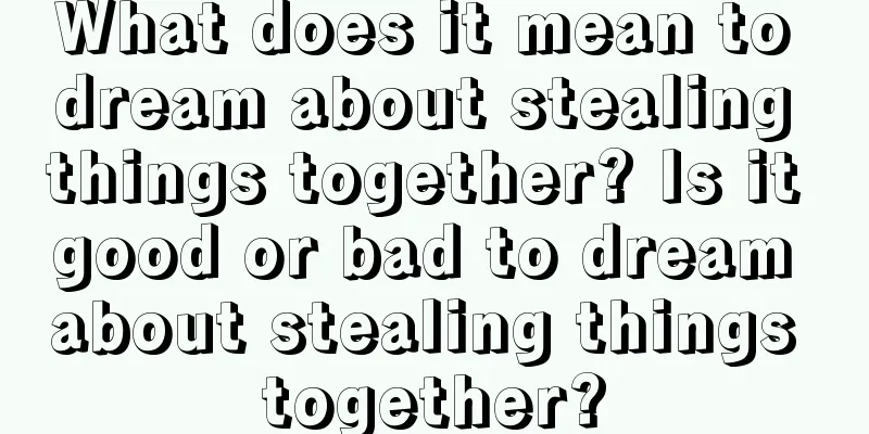 What does it mean to dream about stealing things together? Is it good or bad to dream about stealing things together?