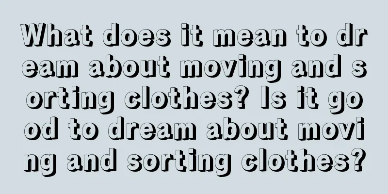 What does it mean to dream about moving and sorting clothes? Is it good to dream about moving and sorting clothes?