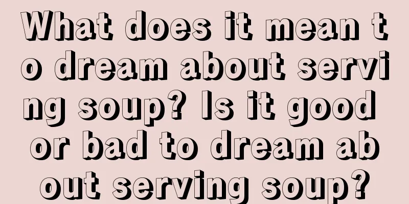 What does it mean to dream about serving soup? Is it good or bad to dream about serving soup?