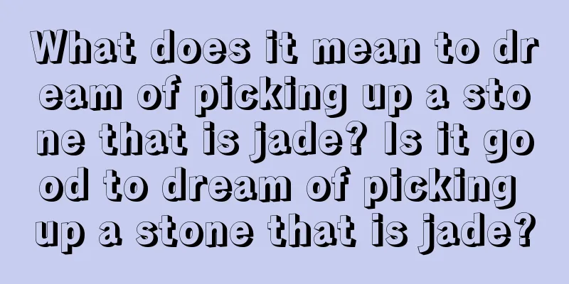 What does it mean to dream of picking up a stone that is jade? Is it good to dream of picking up a stone that is jade?