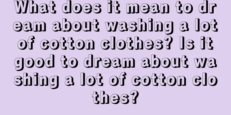 What does it mean to dream about washing a lot of cotton clothes? Is it good to dream about washing a lot of cotton clothes?