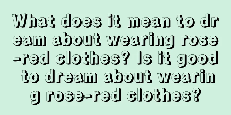 What does it mean to dream about wearing rose-red clothes? Is it good to dream about wearing rose-red clothes?