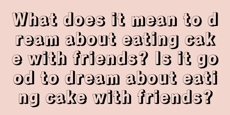 What does it mean to dream about eating cake with friends? Is it good to dream about eating cake with friends?