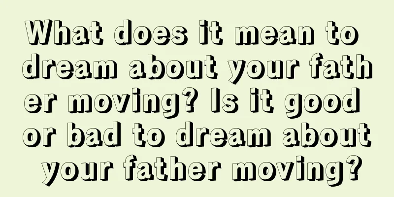 What does it mean to dream about your father moving? Is it good or bad to dream about your father moving?