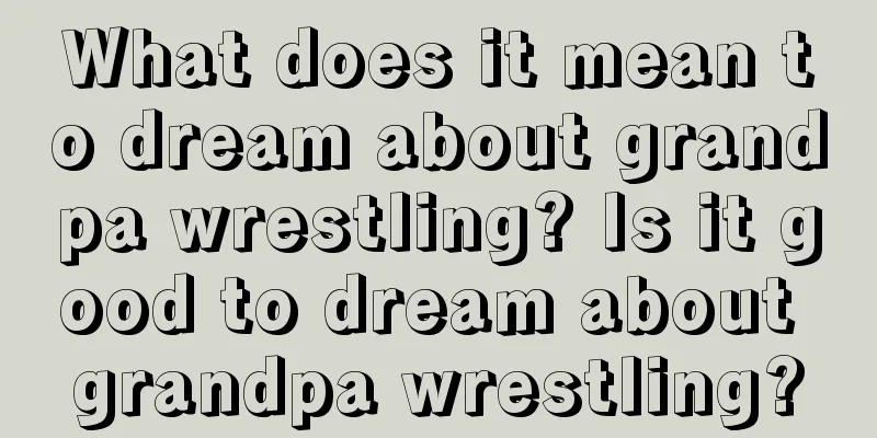 What does it mean to dream about grandpa wrestling? Is it good to dream about grandpa wrestling?