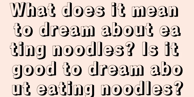 What does it mean to dream about eating noodles? Is it good to dream about eating noodles?