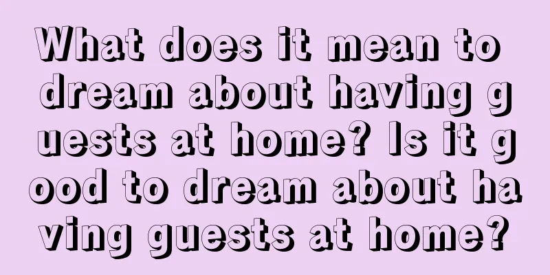 What does it mean to dream about having guests at home? Is it good to dream about having guests at home?