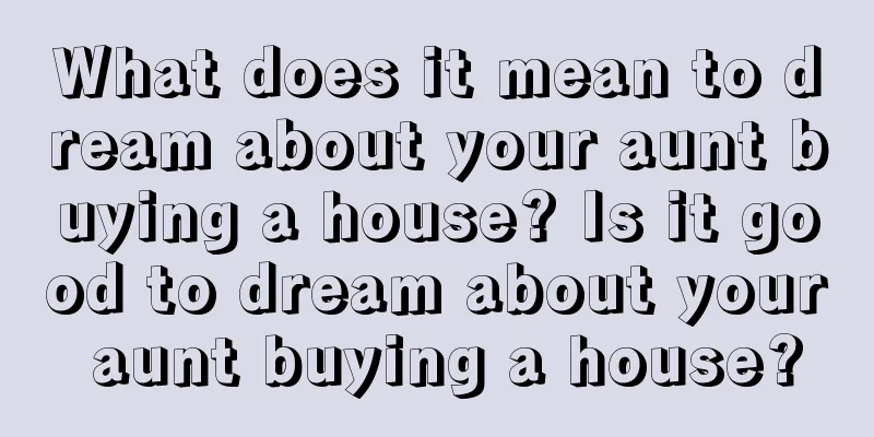 What does it mean to dream about your aunt buying a house? Is it good to dream about your aunt buying a house?