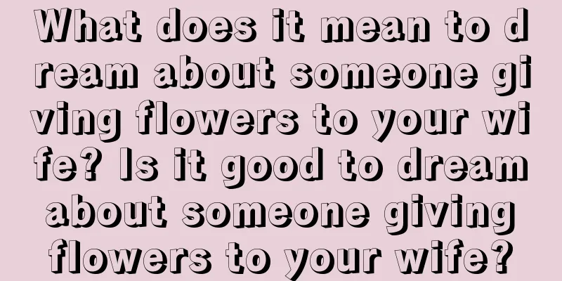 What does it mean to dream about someone giving flowers to your wife? Is it good to dream about someone giving flowers to your wife?