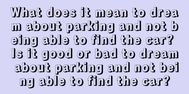 What does it mean to dream about parking and not being able to find the car? Is it good or bad to dream about parking and not being able to find the car?