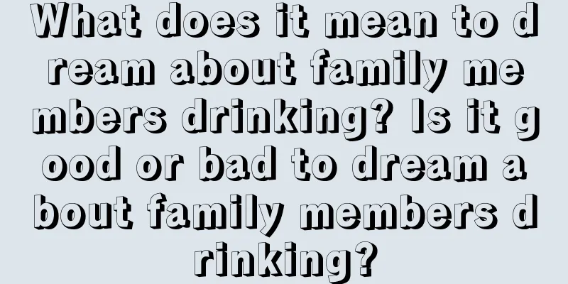 What does it mean to dream about family members drinking? Is it good or bad to dream about family members drinking?