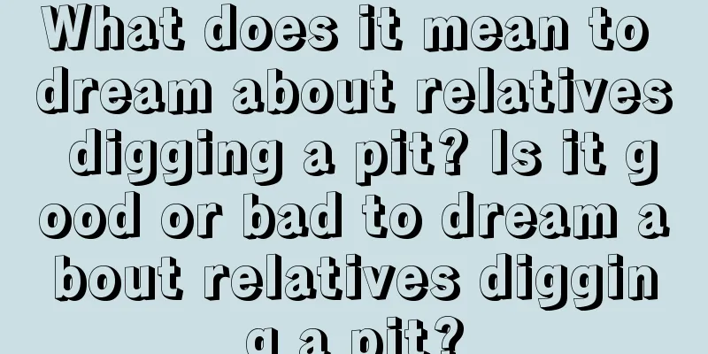 What does it mean to dream about relatives digging a pit? Is it good or bad to dream about relatives digging a pit?