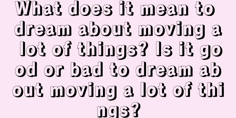 What does it mean to dream about moving a lot of things? Is it good or bad to dream about moving a lot of things?