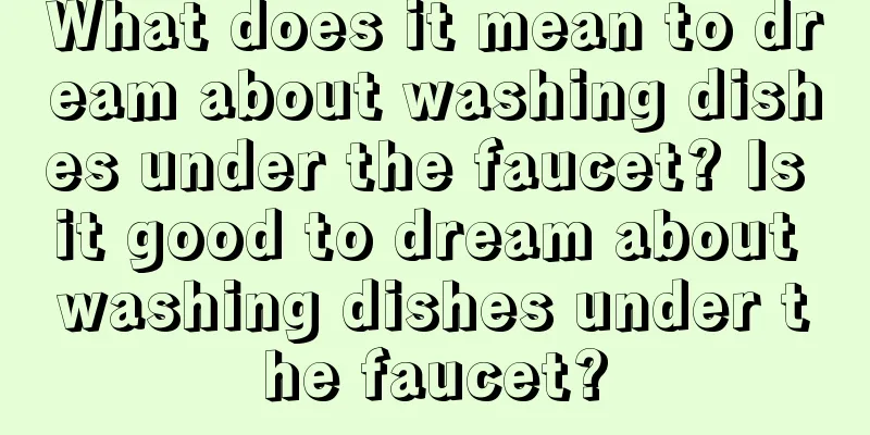 What does it mean to dream about washing dishes under the faucet? Is it good to dream about washing dishes under the faucet?