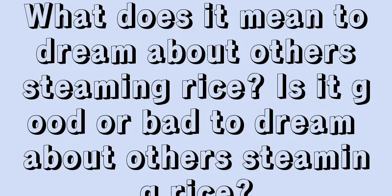 What does it mean to dream about others steaming rice? Is it good or bad to dream about others steaming rice?