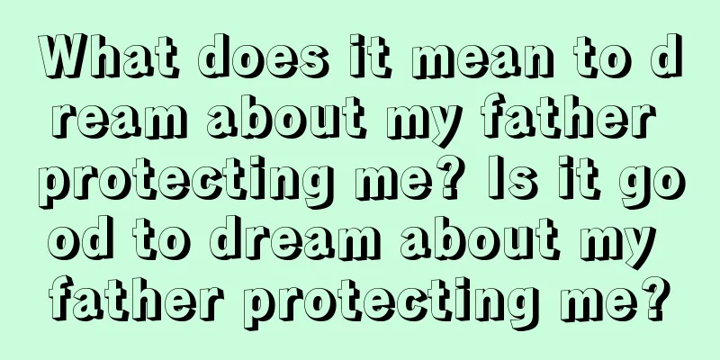 What does it mean to dream about my father protecting me? Is it good to dream about my father protecting me?