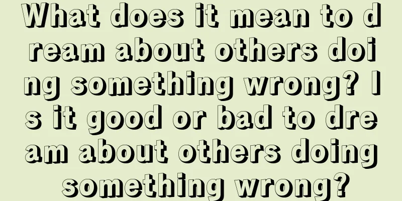 What does it mean to dream about others doing something wrong? Is it good or bad to dream about others doing something wrong?