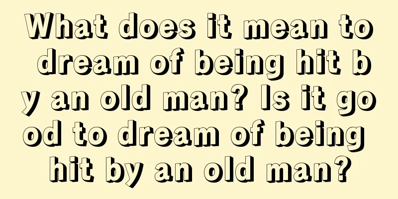 What does it mean to dream of being hit by an old man? Is it good to dream of being hit by an old man?