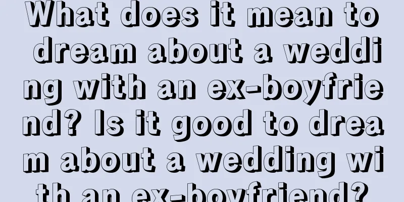 What does it mean to dream about a wedding with an ex-boyfriend? Is it good to dream about a wedding with an ex-boyfriend?