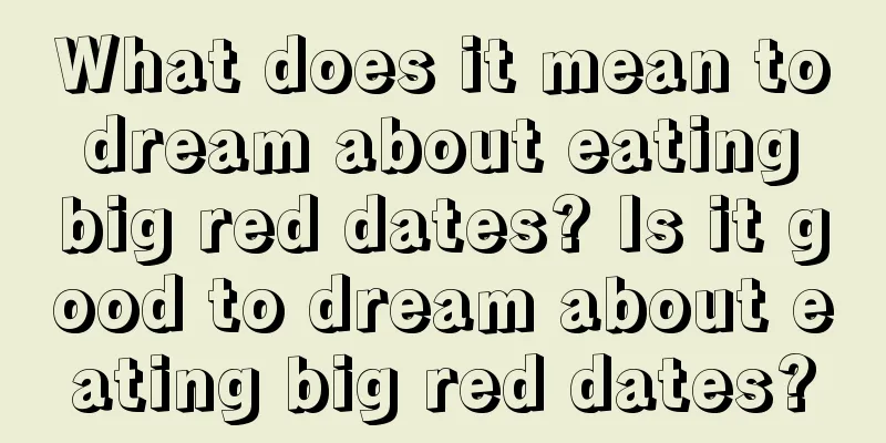 What does it mean to dream about eating big red dates? Is it good to dream about eating big red dates?