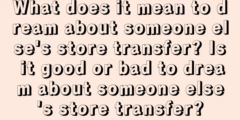 What does it mean to dream about someone else's store transfer? Is it good or bad to dream about someone else's store transfer?