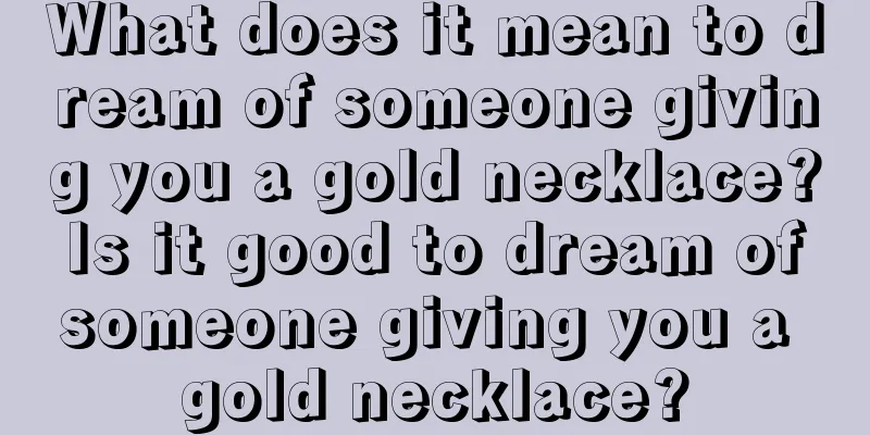 What does it mean to dream of someone giving you a gold necklace? Is it good to dream of someone giving you a gold necklace?