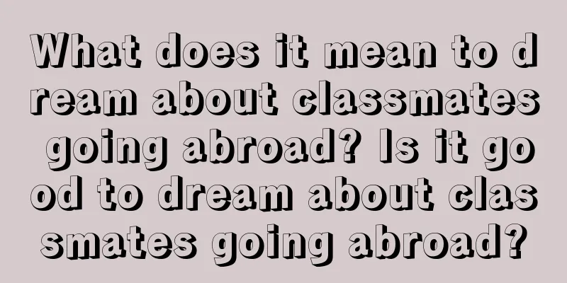 What does it mean to dream about classmates going abroad? Is it good to dream about classmates going abroad?