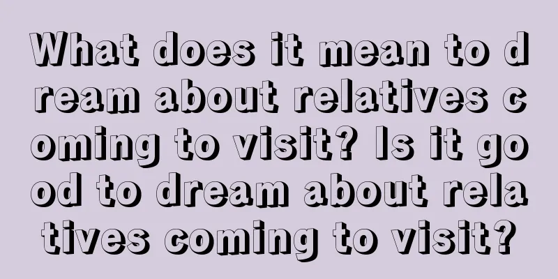 What does it mean to dream about relatives coming to visit? Is it good to dream about relatives coming to visit?