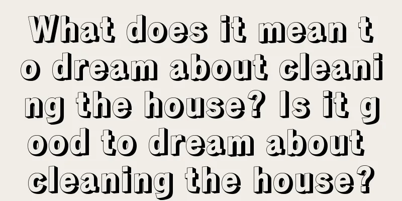 What does it mean to dream about cleaning the house? Is it good to dream about cleaning the house?