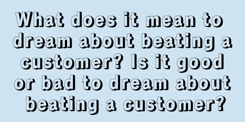 What does it mean to dream about beating a customer? Is it good or bad to dream about beating a customer?