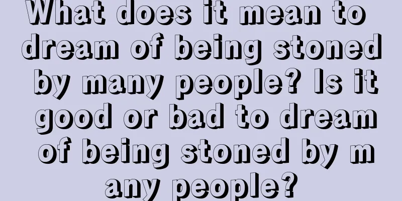 What does it mean to dream of being stoned by many people? Is it good or bad to dream of being stoned by many people?