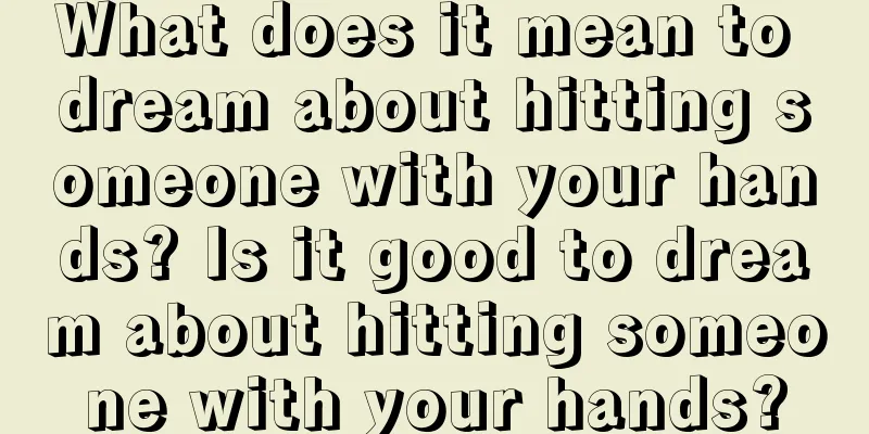 What does it mean to dream about hitting someone with your hands? Is it good to dream about hitting someone with your hands?