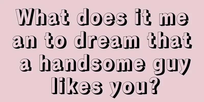 What does it mean to dream that a handsome guy likes you?