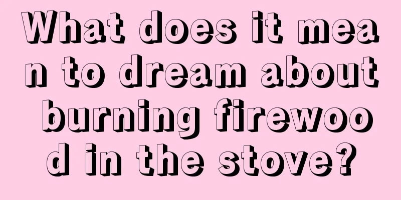 What does it mean to dream about burning firewood in the stove?